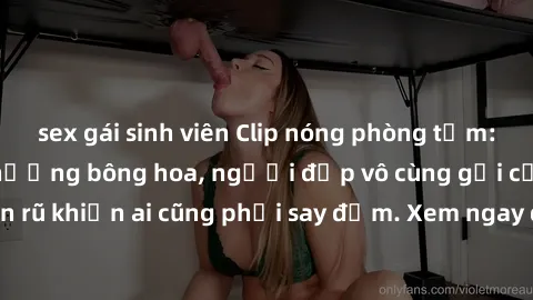 sex gái sinh viên Clip nóng phòng tắm: Hít thở nồng nàn hương bông hoa, người đẹp vô cùng gợi cảm và quyến rũ khiến ai cũng phải say đắm. Xem ngay để trải nghiệm điều đặc biệt!