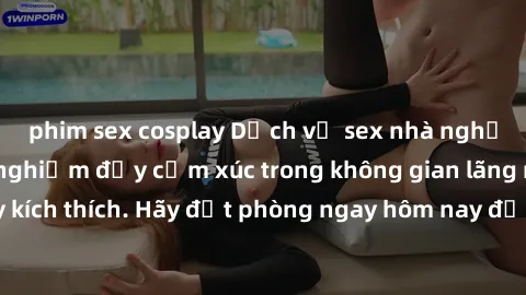 phim sex cosplay Dịch vụ sex nhà nghỉ đẳng cấp: Trải nghiệm đầy cảm xúc trong không gian lãng mạn, đầy kích thích. Hãy đặt phòng ngay hôm nay để thỏa mãn khát khao của bạn!