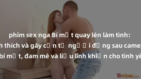 phim sex nga Bí mật quay lén làm tình: Câu chuyện đầy kích thích và gây cấn từ người đứng sau camera. Hành động bí mật, đam mê và liều lĩnh khiến cho tình yêu trở nên mãnh liệt hơn bao giờ hết.