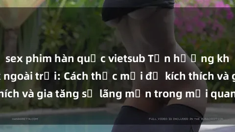 sex phim hàn quốc vietsub Tận hưởng khoái cảm với sex ngoài trời: Cách thức mới để kích thích và gia tăng sự lãng mạn trong mối quan hệ của bạn!