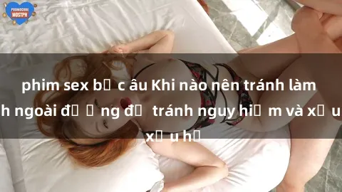 phim sex bắc âu Khi nào nên tránh làm tình ngoài đường để tránh nguy hiểm và xấu hổ