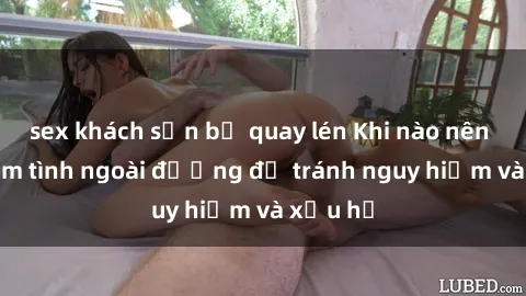 sex khách sạn bị quay lén Khi nào nên tránh làm tình ngoài đường để tránh nguy hiểm và xấu hổ