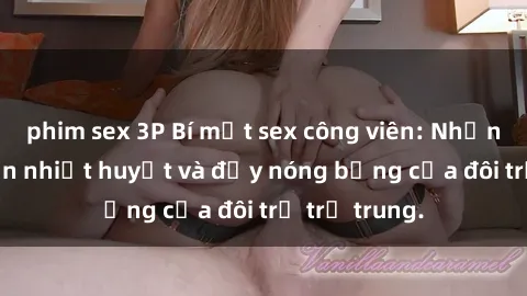 phim sex 3P Bí mật sex công viên: Những câu chuyện nhiệt huyết và đầy nóng bỏng của đôi trẻ trẻ trung.