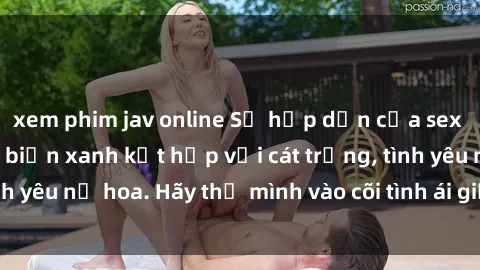 xem phim jav online Sự hấp dẫn của sex bãi biển: Khi sóng biển xanh kết hợp với cát trắng, tình yêu nở hoa. Hãy thả mình vào cõi tình ái giữa sóng biển!