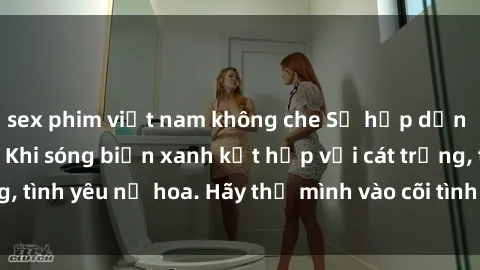 sex phim việt nam không che Sự hấp dẫn của sex bãi biển: Khi sóng biển xanh kết hợp với cát trắng, tình yêu nở hoa. Hãy thả mình vào cõi tình ái giữa sóng biển!