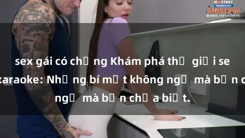 sex gái có chồng Khám phá thế giới sex ở quán karaoke: Những bí mật không ngờ mà bạn chưa biết.