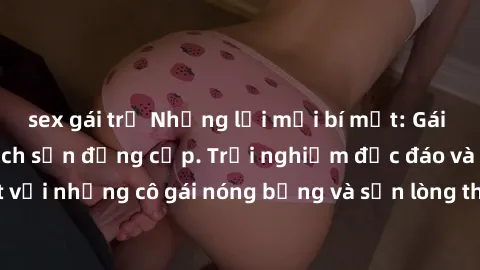 sex gái trẻ Những lời mời bí mật: Gái Việt làm tình ở khách sạn đẳng cấp. Trải nghiệm độc đáo và cuốn hút với những cô gái nóng bỏng và sẵn lòng thỏa mãn mọi nhu cầu của bạn.