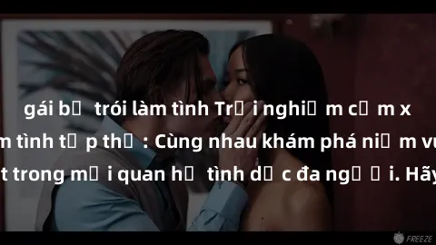 gái bị trói làm tình Trải nghiệm cảm xúc mới mẻ với làm tình tập thể: Cùng nhau khám phá niềm vui và sự mãnh liệt trong mối quan hệ tình dục đa người. Hãy thử ngay để biết cảm giác thú vị này!