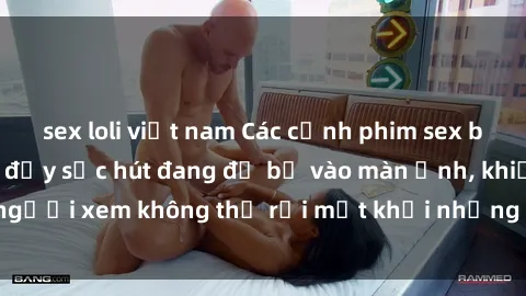 sex loli việt nam Các cảnh phim sex bukkake hấp dẫn và đầy sức hút đang đổ bộ vào màn ảnh, khiến người xem không thể rời mắt khỏi những cảnh quay đầy kích thích.