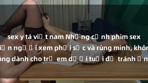 sex y tá việt nam Những cảnh phim sex bạo dâm nhóm khiến người xem phải sốc và rùng mình, không dành cho trẻ em dưới tuổi để tránh ảnh hưởng tiêu cực.