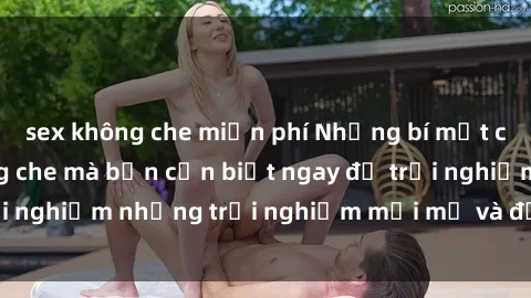 sex không che miễn phí Những bí mật của sex nhóm không che mà bạn cần biết ngay để trải nghiệm những trải nghiệm mới mẻ và đầy kích thích.