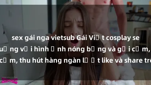 sex gái nga vietsub Gái Việt cosplay sexy khiến fan phát cuồng với hình ảnh nóng bỏng và gợi cảm, thu hút hàng ngàn lượt like và share trên mạng xã hội.