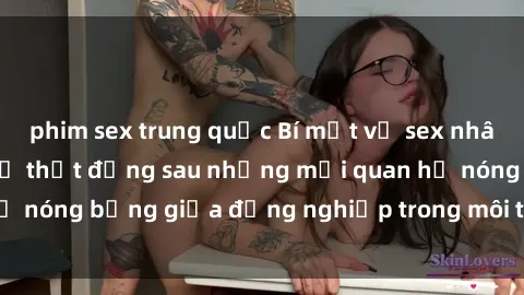 phim sex trung quốc Bí mật về sex nhân viên văn phòng: Sự thật đằng sau những mối quan hệ nóng bỏng giữa đồng nghiệp trong môi trường làm việc.