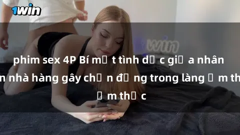 phim sex 4P Bí mật tình dục giữa nhân viên nhà hàng gây chấn động trong làng ẩm thực