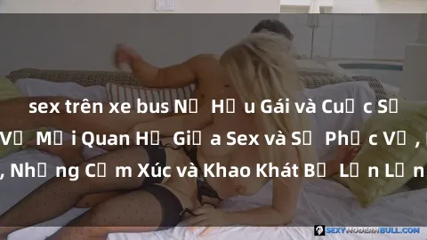 sex trên xe bus Nữ Hầu Gái và Cuộc Sống Của Họ: Bí Mật Về Mối Quan Hệ Giữa Sex và Sự Phục Vụ, Những Cảm Xúc và Khao Khát Bị Lẫn Lộn Trong Lĩnh Vực Này.