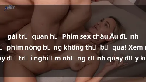 gái trẻ quan hệ Phim sex châu Âu đỉnh cao: Top những bộ phim nóng bỏng không thể bỏ qua! Xem ngay để trải nghiệm những cảnh quay đầy kích thích và cuồng nhiệt.