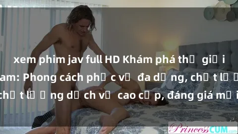 xem phim jav full HD Khám phá thế giới của gái gọi Việt Nam: Phong cách phục vụ đa dạng, chất lượng dịch vụ cao cấp, đáng giá mọi khoản chi phí