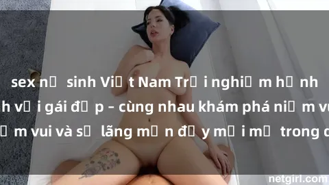 sex nữ sinh Việt Nam Trải nghiệm hạnh phúc khi làm tình với gái đẹp – cùng nhau khám phá niềm vui và sự lãng mạn đầy mới mẻ trong quan hệ của bạn.