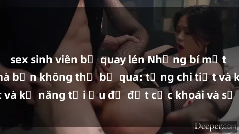 sex sinh viên bị quay lén Những bí mật về sex người lớn mà bạn không thể bỏ qua: từng chi tiết và kỹ năng tối ưu để đạt cực khoái và sự hài lòng tối đa.