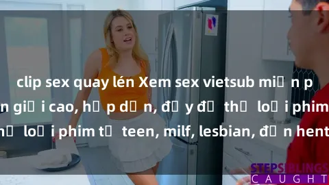 clip sex quay lén Xem sex vietsub miễn phí tại nhà, độ phân giải cao, hấp dẫn, đầy đủ thể loại phim từ teen, milf, lesbian, đến hentai và jav.