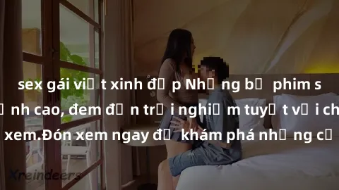 sex gái việt xinh đẹp Những bộ phim sex không che HD đỉnh cao, đem đến trải nghiệm tuyệt vời cho người xem.Đón xem ngay để khám phá những cảnh quay đẹp mắt và kích thích.