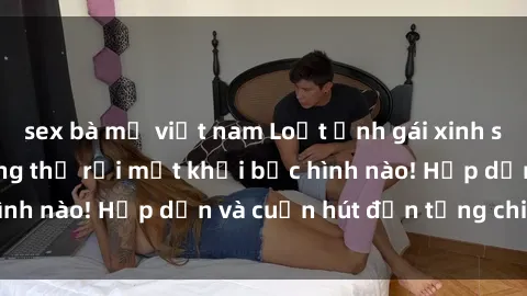sex bà mẹ việt nam Loạt ảnh gái xinh sex nóng bỏng, không thể rời mắt khỏi bức hình nào! Hấp dẫn và cuốn hút đến từng chi tiết.