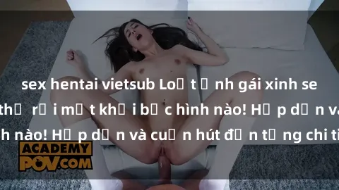 sex hentai vietsub Loạt ảnh gái xinh sex nóng bỏng, không thể rời mắt khỏi bức hình nào! Hấp dẫn và cuốn hút đến từng chi tiết.