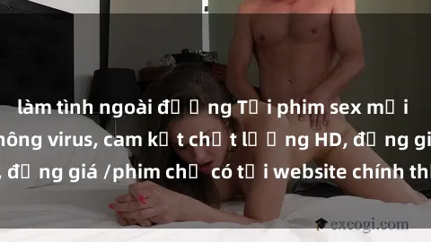 làm tình ngoài đường Tải phim sex mới nhất cực nhanh không virus, cam kết chất lượng HD, đồng giá /phim chỉ có tại website chính thức. Đặt ngay!