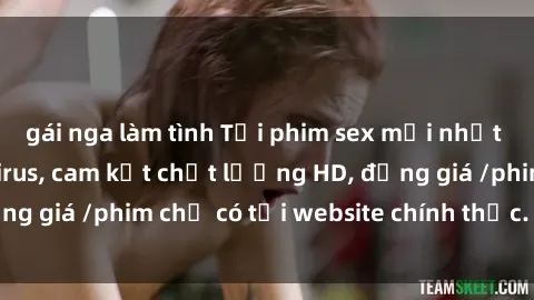 gái nga làm tình Tải phim sex mới nhất cực nhanh không virus, cam kết chất lượng HD, đồng giá /phim chỉ có tại website chính thức. Đặt ngay!
