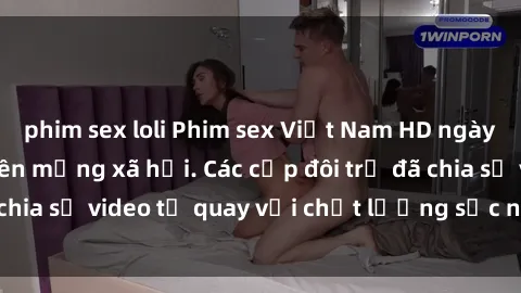 phim sex loli Phim sex Việt Nam HD ngày càng phổ biến trên mạng xã hội. Các cặp đôi trẻ đã chia sẻ video tự quay với chất lượng sắc nét, gợi cảm.