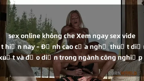 sex online không che Xem ngay sex video Việt Nam hot nhất hiện nay – Đỉnh cao của nghệ thuật diễn xuất và đạo diễn trong ngành công nghiệp phim người lớn tại đây!