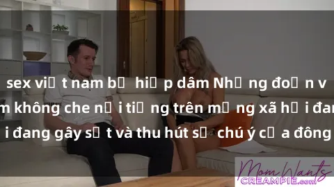 sex việt nam bị hiếp dâm Những đoạn video sex Việt Nam không che nổi tiếng trên mạng xã hội đang gây sốt và thu hút sự chú ý của đông đảo người xem.