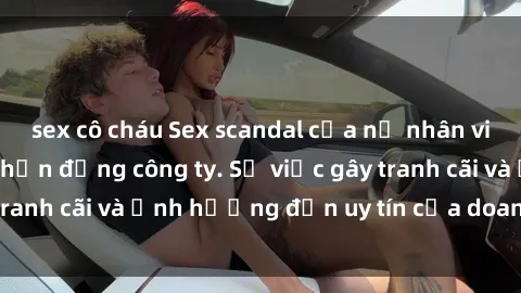 sex cô cháu Sex scandal của nữ nhân viên văn phòng gây chấn động công ty. Sự việc gây tranh cãi và ảnh hưởng đến uy tín của doanh nghiệp.