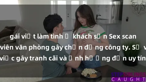 gái việt làm tình ở khách sạn Sex scandal của nữ nhân viên văn phòng gây chấn động công ty. Sự việc gây tranh cãi và ảnh hưởng đến uy tín của doanh nghiệp.