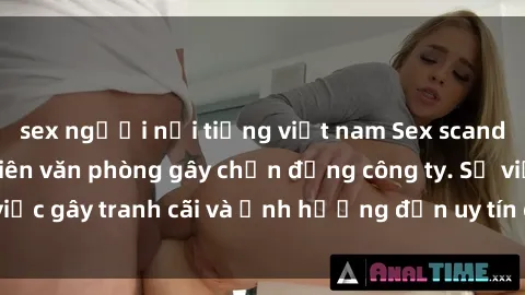 sex người nổi tiếng việt nam Sex scandal của nữ nhân viên văn phòng gây chấn động công ty. Sự việc gây tranh cãi và ảnh hưởng đến uy tín của doanh nghiệp.
