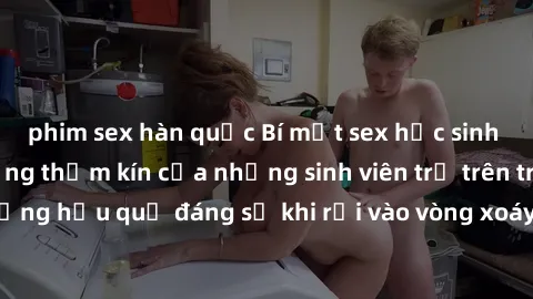 phim sex hàn quốc Bí mật sex học sinh không che: Cuộc sống thầm kín của những sinh viên trẻ trên trường. Những hậu quả đáng sợ khi rơi vào vòng xoáy của tình dục từ tuổi mới lớn.