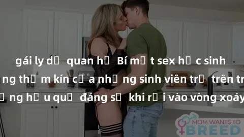 gái ly dị quan hệ Bí mật sex học sinh không che: Cuộc sống thầm kín của những sinh viên trẻ trên trường. Những hậu quả đáng sợ khi rơi vào vòng xoáy của tình dục từ tuổi mới lớn.