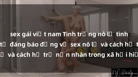 sex gái việt nam Tình trạng nô lệ tình dục: Những thực tế đáng báo động về sex nô lệ và cách hỗ trợ nạn nhân trong xã hội hiện nay