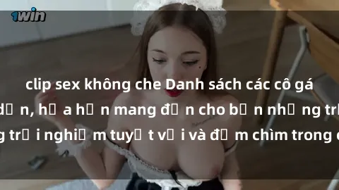 clip sex không che Danh sách các cô gái gọi Việt Nam hấp dẫn, hứa hẹn mang đến cho bạn những trải nghiệm tuyệt vời và đắm chìm trong cảm xúc tuyệt vời.