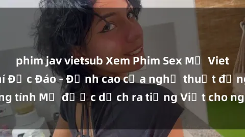 phim jav vietsub Xem Phim Sex Mỹ Vietsub Online Miễn Phí Độc Đáo - Đỉnh cao của nghệ thuật đồng tính Mỹ được dịch ra tiếng Việt cho người xem hiểu rõ hơn.