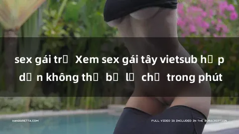sex gái trẻ Xem sex gái tây vietsub hấp dẫn không thể bỏ lỡ chỉ trong phút