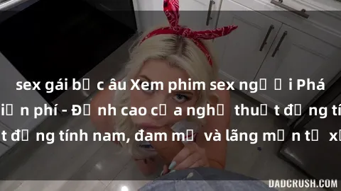 sex gái bắc âu Xem phim sex người Pháp vietsub online miễn phí - Đỉnh cao của nghệ thuật đồng tính nam, đam mỹ và lãng mạn từ xứ sở hoa hồng!
