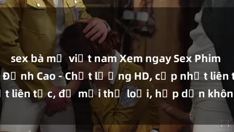 sex bà mẹ việt nam Xem ngay Sex Phim Hàn Quốc Vietsub Đỉnh Cao - Chất lượng HD, cập nhật liên tục, đủ mọi thể loại, hấp dẫn không thể bỏ qua!