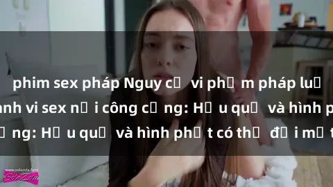 phim sex pháp Nguy cơ vi phạm pháp luật khi thực hiện hành vi sex nơi công cộng: Hậu quả và hình phạt có thể đối mặt