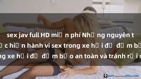 sex jav full HD miễn phí Những nguyên tắc cần nhớ khi thực hiện hành vi sex trong xe hơi để đảm bảo an toàn và tránh rủi ro.