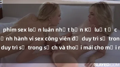 phim sex loạn luân nhật bản Kỷ luật ở công viên: Chấn chỉnh hành vi sex công viên để duy trì sự trong sạch và thoải mái cho mọi người.