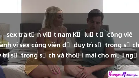 sex tra tấn việt nam Kỷ luật ở công viên: Chấn chỉnh hành vi sex công viên để duy trì sự trong sạch và thoải mái cho mọi người.