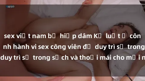 sex việt nam bị hiếp dâm Kỷ luật ở công viên: Chấn chỉnh hành vi sex công viên để duy trì sự trong sạch và thoải mái cho mọi người.