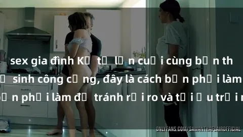 sex gia đình Kể từ lần cuối cùng bạn thực hành sex nhà vệ sinh công cộng, đây là cách bạn phải làm để tránh rủi ro và tối ưu trải nghiệm.