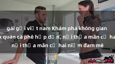 gái gọi việt nam Khám phá không gian độc đáo tại sex quán cà phê hấp dẫn, nơi thỏa mãn cả hai niềm đam mê